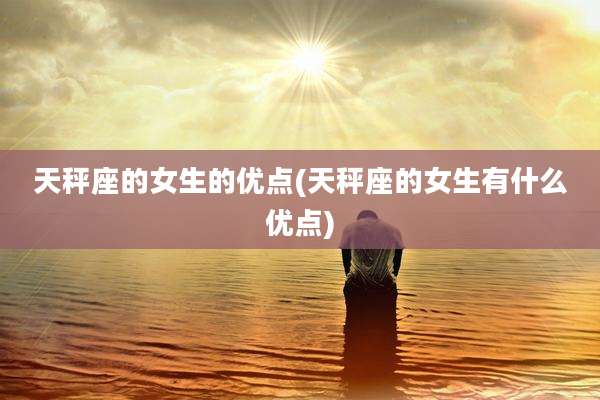 天秤座的女生的优点(天秤座的女生有什么优点)