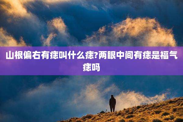 山根偏右有痣叫什么痣?两眼中间有痣是福气痣吗