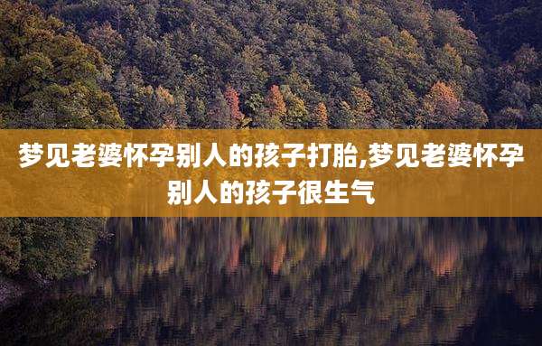 梦见老婆怀孕别人的孩子打胎,梦见老婆怀孕别人的孩子很生气