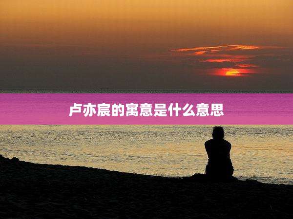 卢亦宸的寓意是什么意思