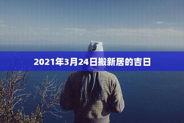 2021年3月24日搬新居的吉日