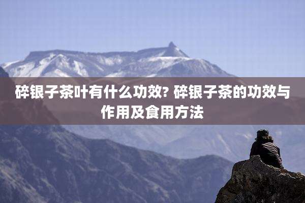 碎银子茶叶有什么功效? 碎银子茶的功效与作用及食用方法