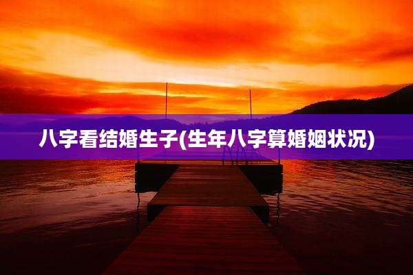 八字看结婚生子(生年八字算婚姻状况)
