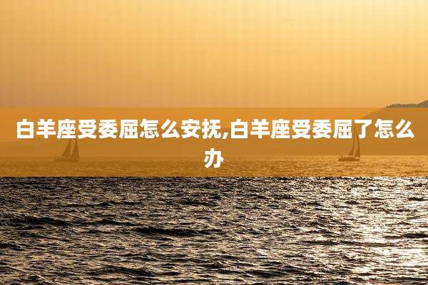 白羊座受委屈怎么安抚,白羊座受委屈了怎么办