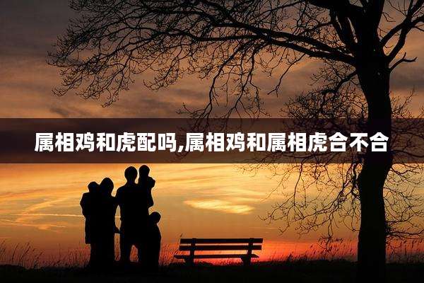 属相鸡和虎配吗,属相鸡和属相虎合不合