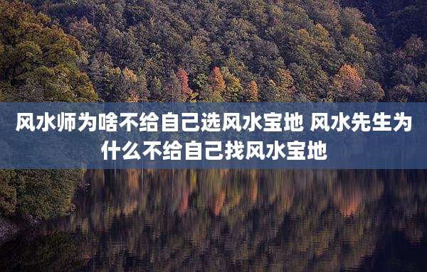 风水师为啥不给自己选风水宝地 风水先生为什么不给自己找风水宝地