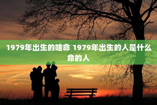 1979年出生的啥命 1979年出生的人是什么命的人