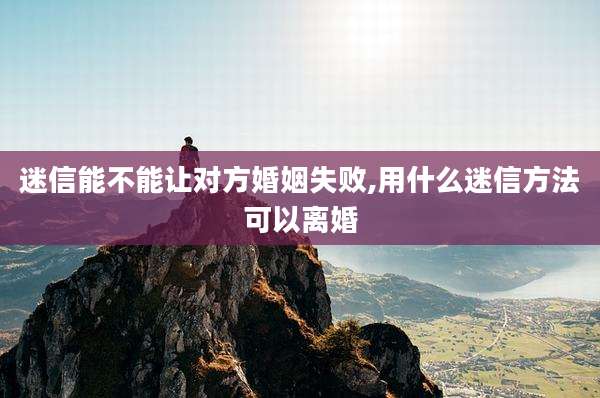 迷信能不能让对方婚姻失败,用什么迷信方法可以离婚