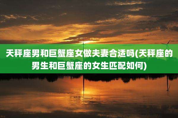 天秤座男和巨蟹座女做夫妻合适吗(天秤座的男生和巨蟹座的女生匹配如何)