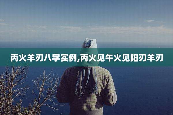 丙火羊刃八字实例,丙火见午火见阳刃羊刃