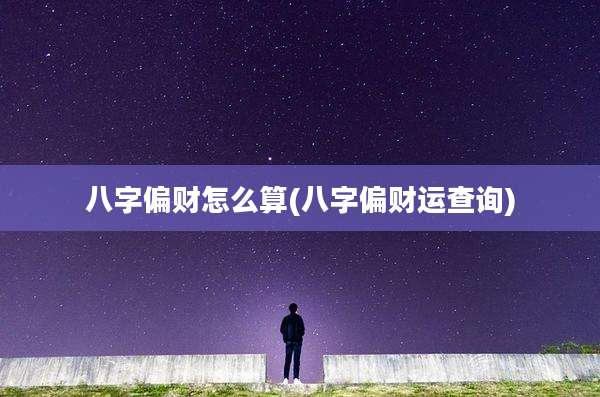 八字偏财怎么算(八字偏财运查询)