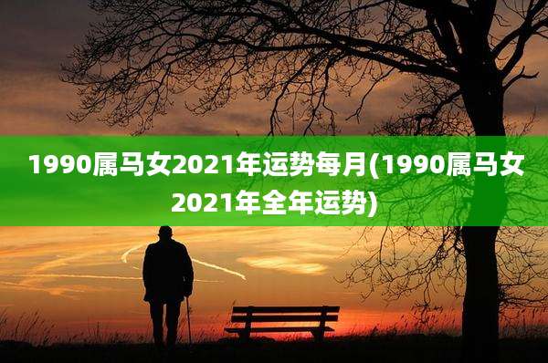 1990属马女2021年运势每月(1990属马女2021年全年运势)