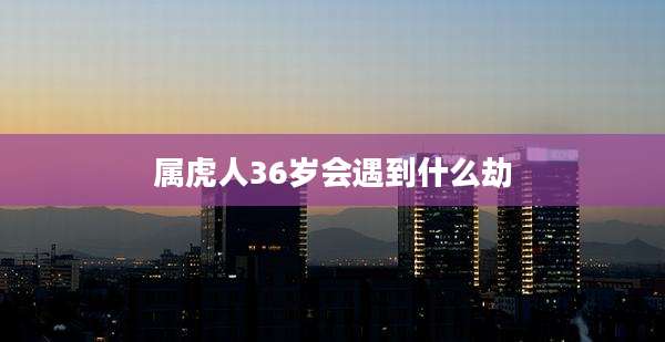 属虎人36岁会遇到什么劫