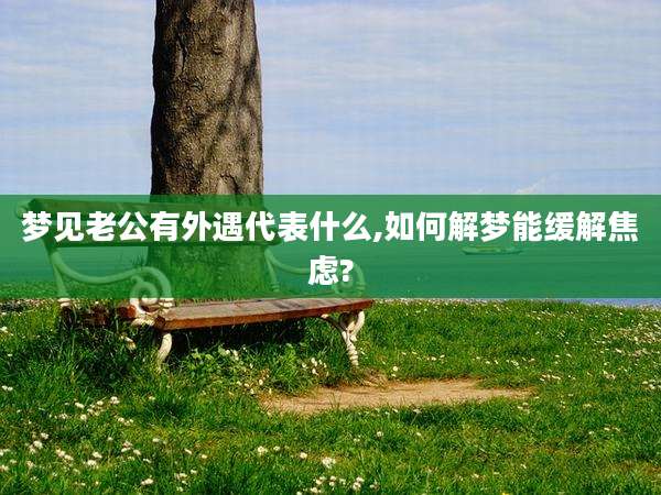 梦见老公有外遇代表什么,如何解梦能缓解焦虑?