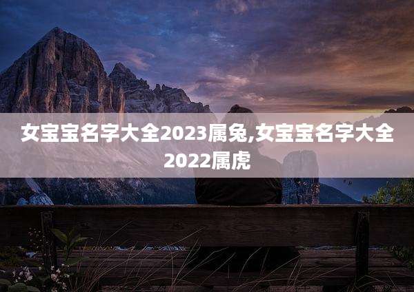 女宝宝名字大全2023属兔,女宝宝名字大全2022属虎