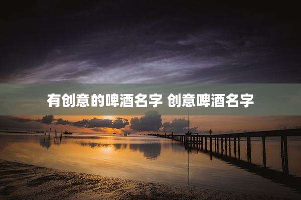 有创意的啤酒名字 创意啤酒名字