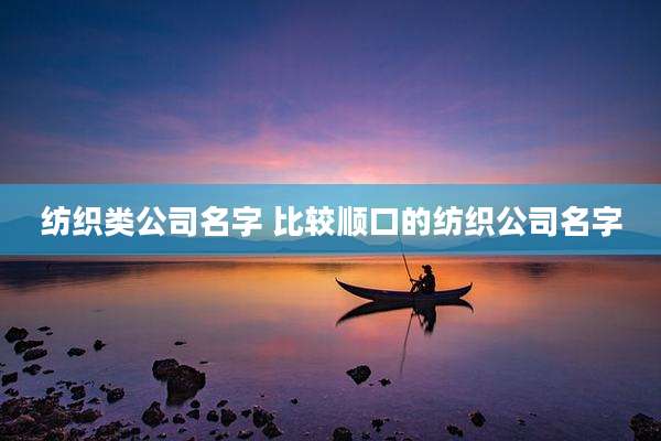 纺织类公司名字 比较顺口的纺织公司名字