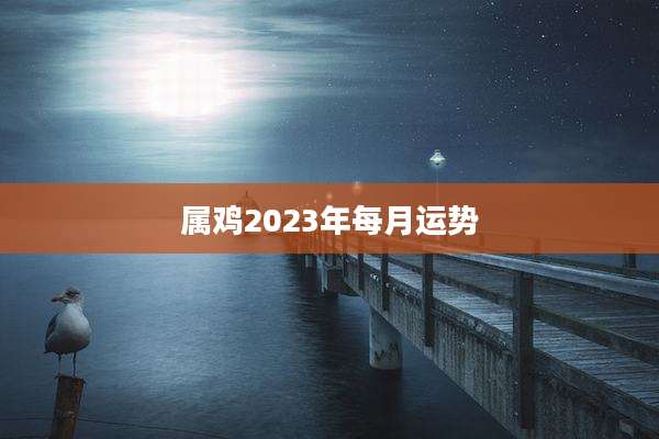 属鸡2023年每月运势