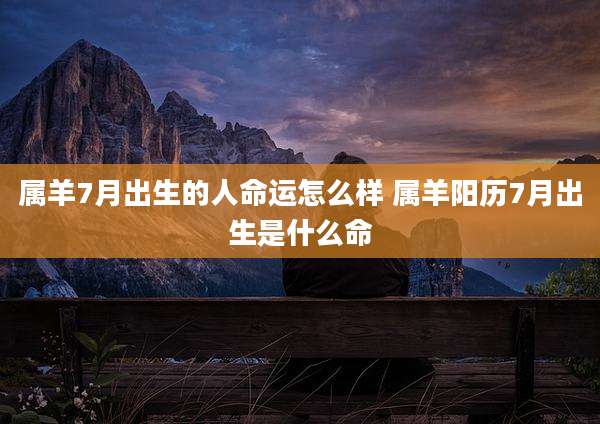 属羊7月出生的人命运怎么样 属羊阳历7月出生是什么命