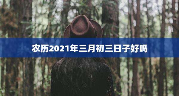 农历2021年三月初三日子好吗