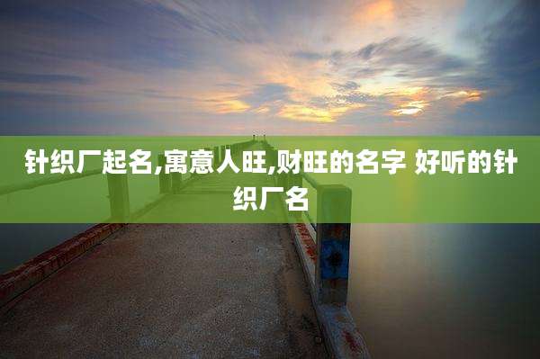 针织厂起名,寓意人旺,财旺的名字 好听的针织厂名