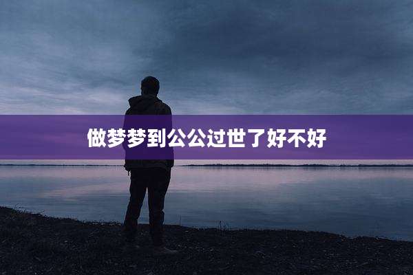 做梦梦到公公过世了好不好