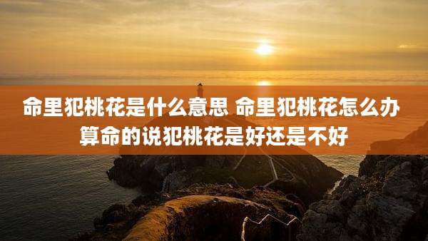 命里犯桃花是什么意思 命里犯桃花怎么办 算命的说犯桃花是好还是不好