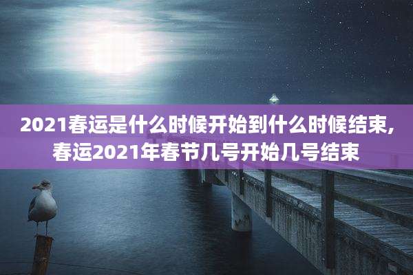2021春运是什么时候开始到什么时候结束,春运2021年春节几号开始几号结束