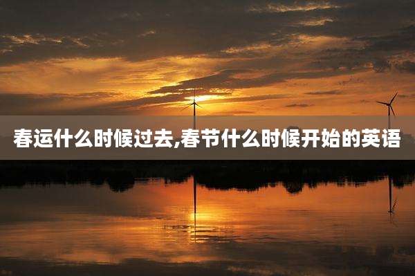 春运什么时候过去,春节什么时候开始的英语