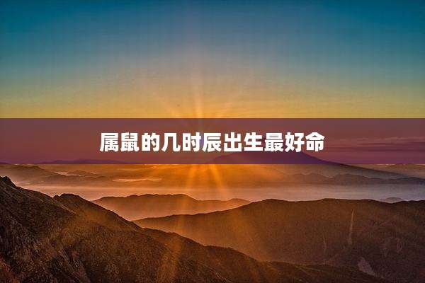 属鼠的几时辰出生最好命