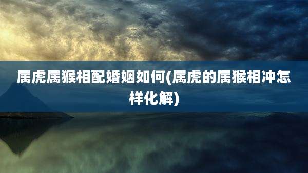 属虎属猴相配婚姻如何(属虎的属猴相冲怎样化解)