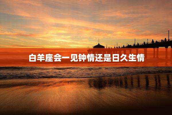 白羊座会一见钟情还是日久生情