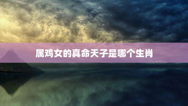 属鸡女的真命天子是哪个生肖