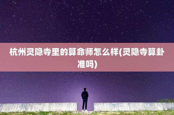 杭州灵隐寺里的算命师怎么样(灵隐寺算卦准吗)