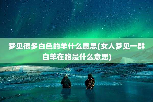 梦见很多白色的羊什么意思(女人梦见一群白羊在跑是什么意思)