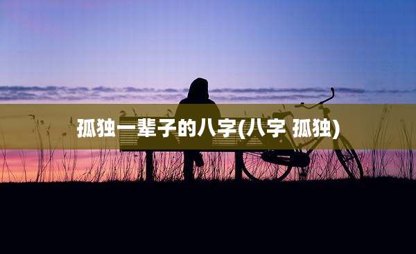 孤独一辈子的八字(八字 孤独)