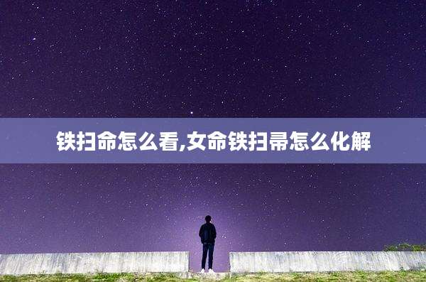 铁扫命怎么看,女命铁扫帚怎么化解