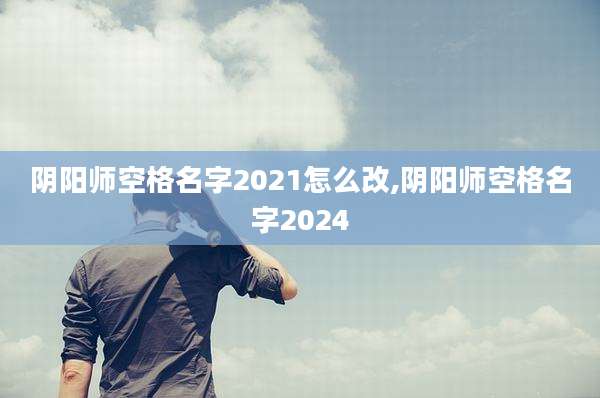 阴阳师空格名字2021怎么改,阴阳师空格名字2024