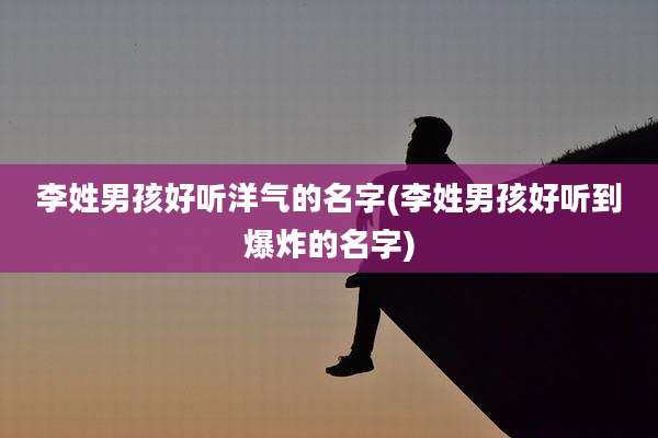李姓男孩好听洋气的名字(李姓男孩好听到爆炸的名字)