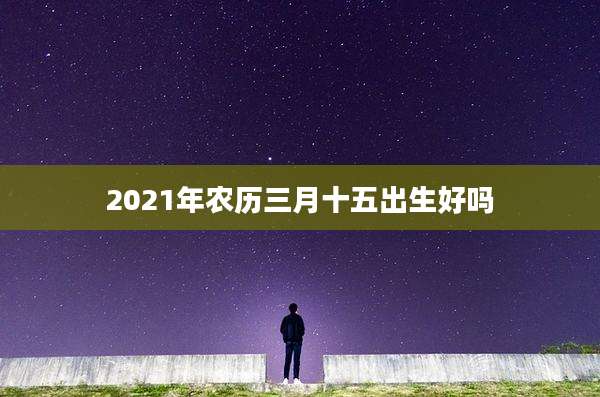 2021年农历三月十五出生好吗