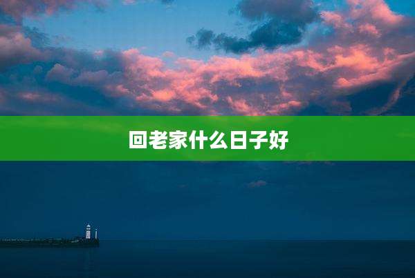 回老家什么日子好