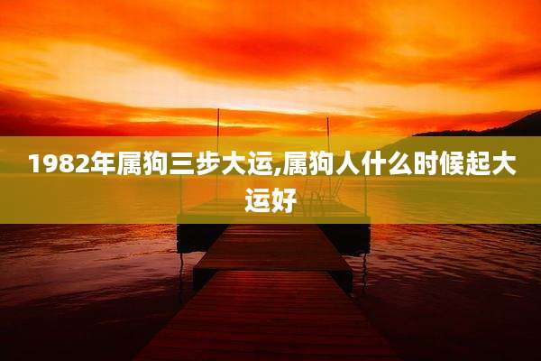 1982年属狗三步大运,属狗人什么时候起大运好