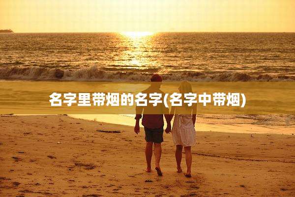 名字里带烟的名字(名字中带烟)