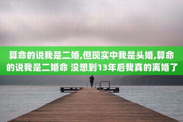 算命的说我是二婚,但现实中我是头婚,算命的说我是二婚命 没想到13年后我真的离婚了