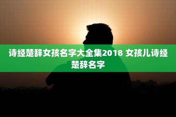 诗经楚辞女孩名字大全集2018 女孩儿诗经楚辞名字