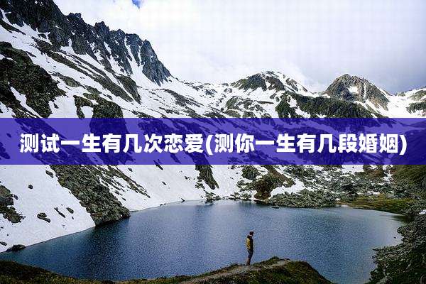测试一生有几次恋爱(测你一生有几段婚姻)