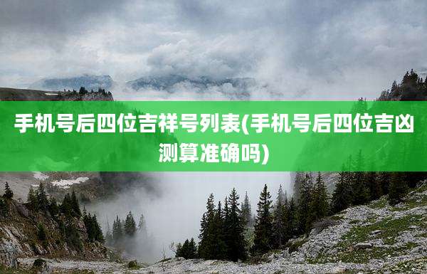 手机号后四位吉祥号列表(手机号后四位吉凶测算准确吗)