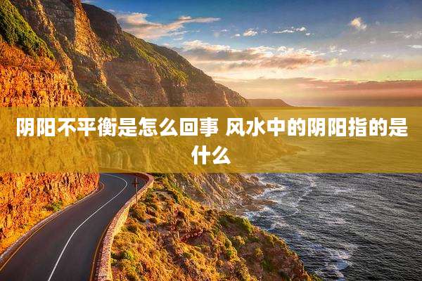 阴阳不平衡是怎么回事 风水中的阴阳指的是什么