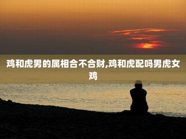 鸡和虎男的属相合不合财,鸡和虎配吗男虎女鸡