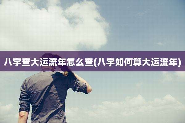 八字查大运流年怎么查(八字如何算大运流年)